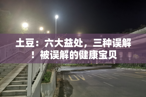 土豆：六大益处，三种误解！被误解的健康宝贝