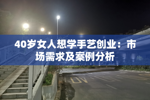 40岁女人想学手艺创业：市场需求及案例分析