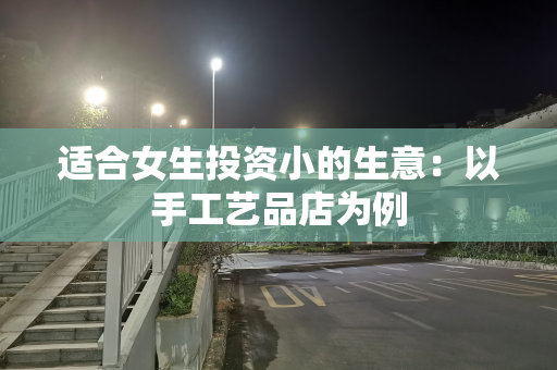 适合女生投资小的生意：以手工艺品店为例