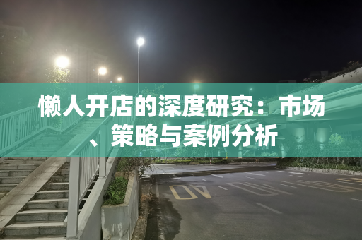 懒人开店的深度研究：市场、策略与案例分析