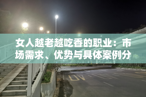 女人越老越吃香的职业：市场需求、优势与具体案例分析