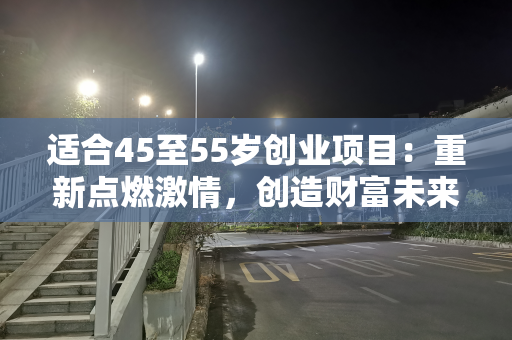适合45至55岁创业项目：重新点燃激情，创造财富未来