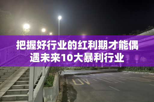 把握好行业的红利期才能偶遇未来10大暴利行业