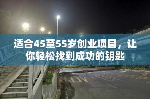 适合45至55岁创业项目，让你轻松找到成功的钥匙