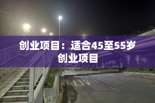 创业项目：适合45至55岁创业项目
