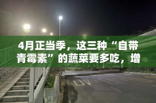 4月正当季，这三种“自带青霉素”的蔬菜要多吃，增免疫强体质