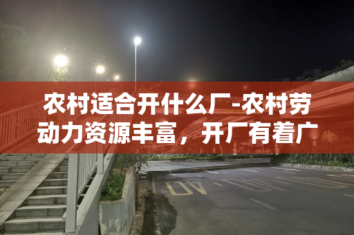 农村适合开什么厂-农村劳动力资源丰富，开厂有着广阔的市场