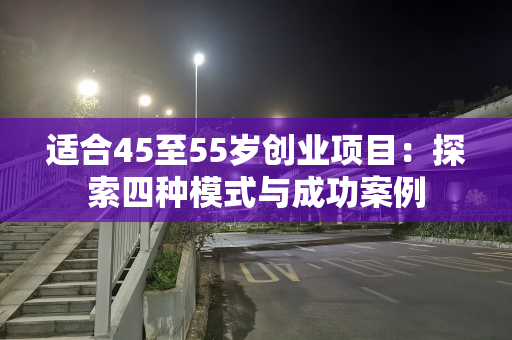 适合45至55岁创业项目：探索四种模式与成功案例