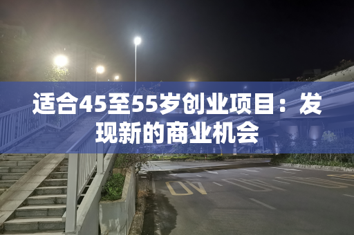 适合45至55岁创业项目：发现新的商业机会