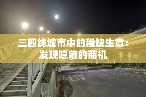 三四线城市中的稀缺生意：发现隐藏的商机