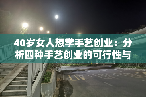 40岁女人想学手艺创业：分析四种手艺创业的可行性与前景