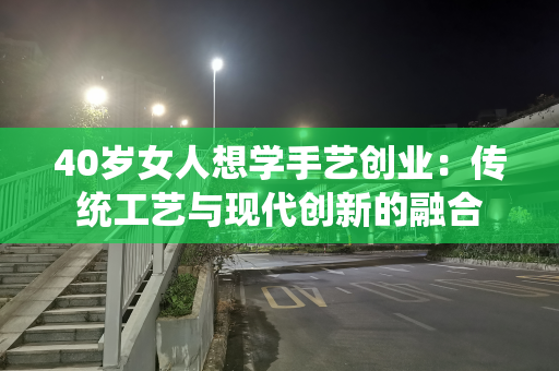 40岁女人想学手艺创业：传统工艺与现代创新的融合