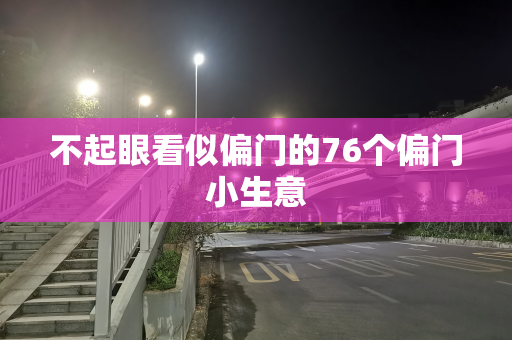 不起眼看似偏门的76个偏门小生意
