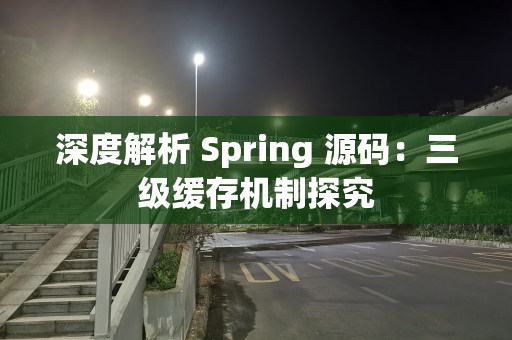 深度解析 Spring 源码：三级缓存机制探究