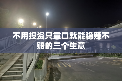 不用投资只靠口就能稳赚不赔的三个生意