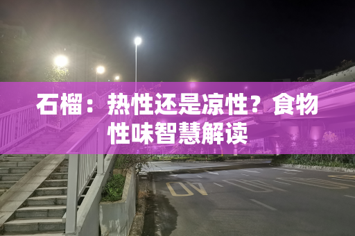 石榴：热性还是凉性？食物性味智慧解读