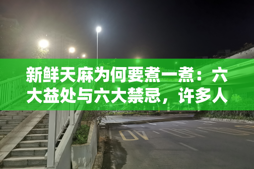 新鲜天麻为何要煮一煮：六大益处与六大禁忌，许多人不了解