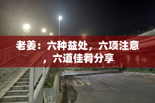 老姜：六种益处，六项注意，六道佳肴分享