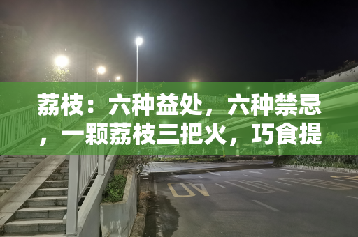 荔枝：六种益处，六种禁忌，一颗荔枝三把火，巧食提免疫力强体质