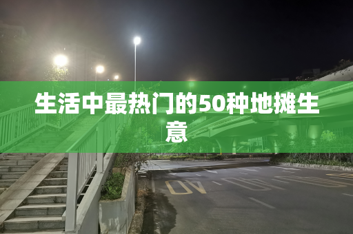 生活中最热门的50种地摊生意