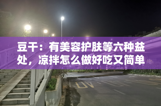 豆干：有美容护肤等六种益处，凉拌怎么做好吃又简单