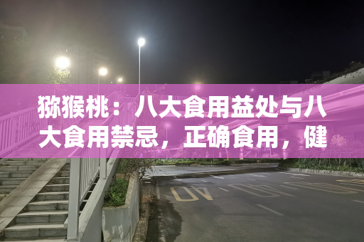 猕猴桃：八大食用益处与八大食用禁忌，正确食用，健康加分