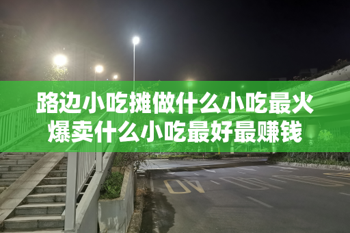 路边小吃摊做什么小吃最火爆卖什么小吃最好最赚钱
