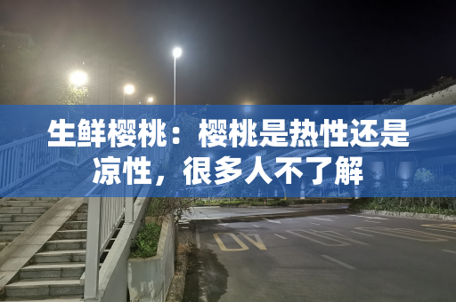 生鲜樱桃：樱桃是热性还是凉性，很多人不了解