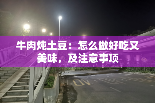 牛肉炖土豆：怎么做好吃又美味，及注意事项