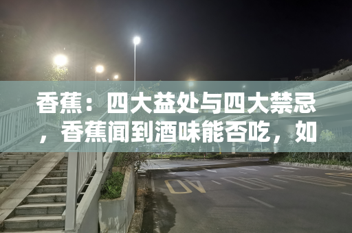 香蕉：四大益处与四大禁忌，香蕉闻到酒味能否吃，如何选购