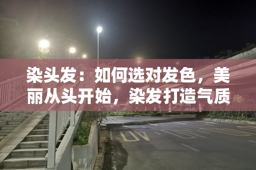 染头发：如何选对发色，美丽从头开始，染发打造气质新形象