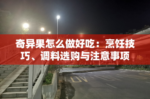 奇异果怎么做好吃：烹饪技巧、调料选购与注意事项