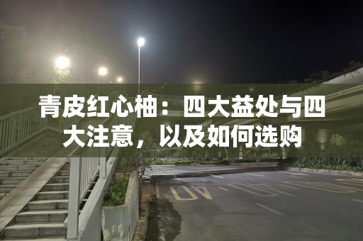 青皮红心柚：四大益处与四大注意，以及如何选购
