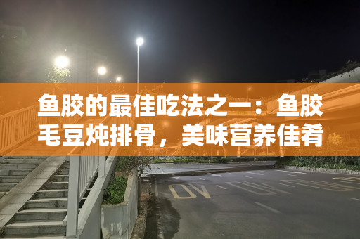 鱼胶的最佳吃法之一：鱼胶毛豆炖排骨，美味营养佳肴