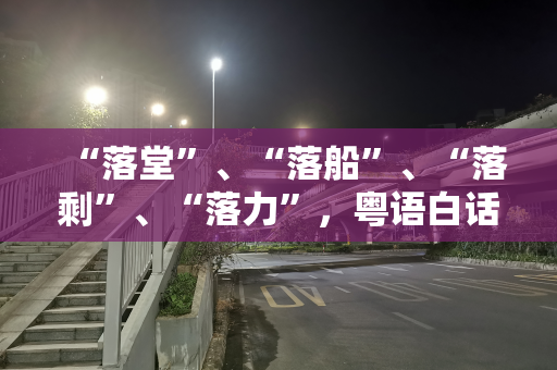 “落堂”、“落船”、“落剩”、“落力”，粤语白话是什么意思？