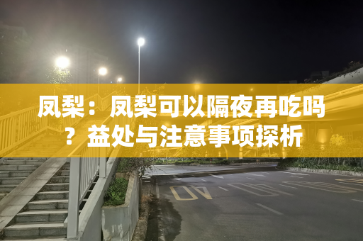 凤梨：凤梨可以隔夜再吃吗？益处与注意事项探析