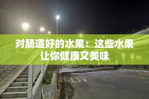 对肠道好的水果：这些水果让你健康又美味