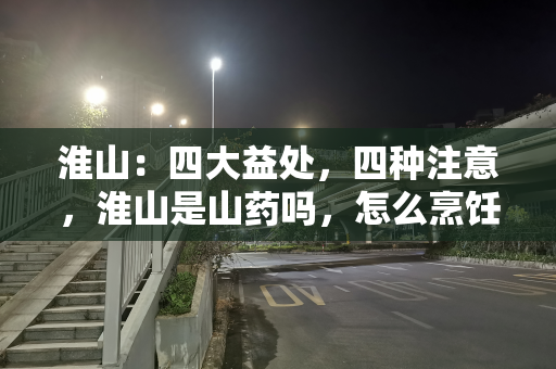 淮山：四大益处，四种注意，淮山是山药吗，怎么烹饪好