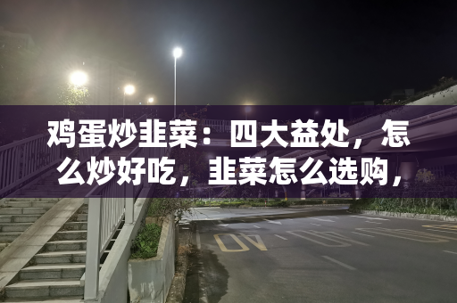 鸡蛋炒韭菜：四大益处，怎么炒好吃，韭菜怎么选购，很多人不了解