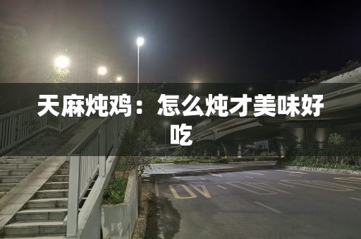 天麻炖鸡：怎么炖才美味好吃