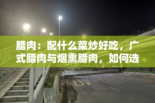 腊肉：配什么菜炒好吃，广式腊肉与烟熏腊肉，如何选购