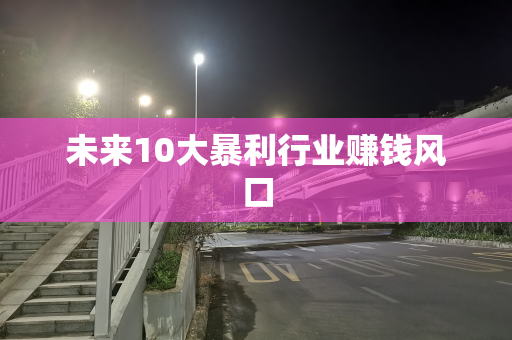 未来10大暴利行业赚钱风口