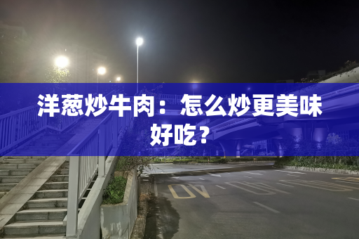洋葱炒牛肉：怎么炒更美味好吃？