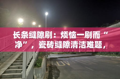 长条缝隙刷：烦恼一刷而“净”，瓷砖缝隙清洁难题，一把搞定