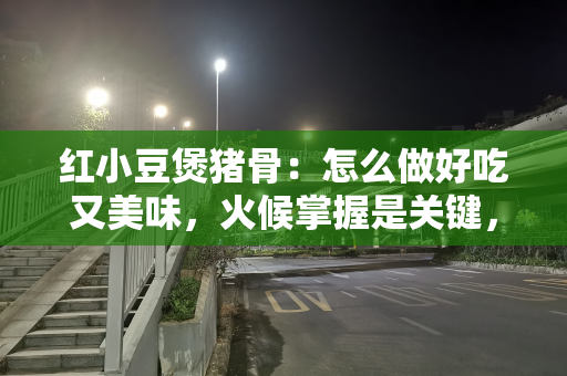 红小豆煲猪骨：怎么做好吃又美味，火候掌握是关键，很多人不了解