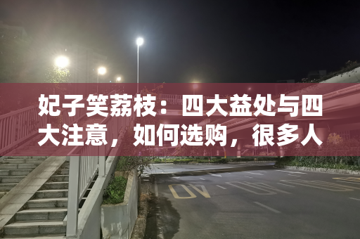 妃子笑荔枝：四大益处与四大注意，如何选购，很多人不了解