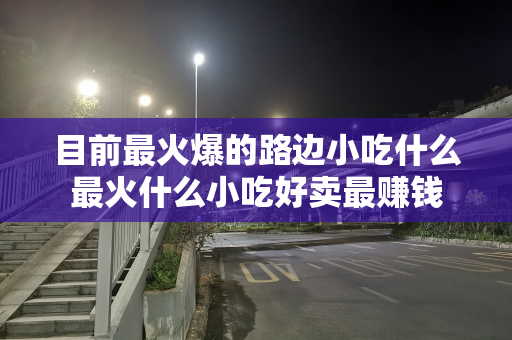 目前最火爆的路边小吃什么最火什么小吃好卖最赚钱