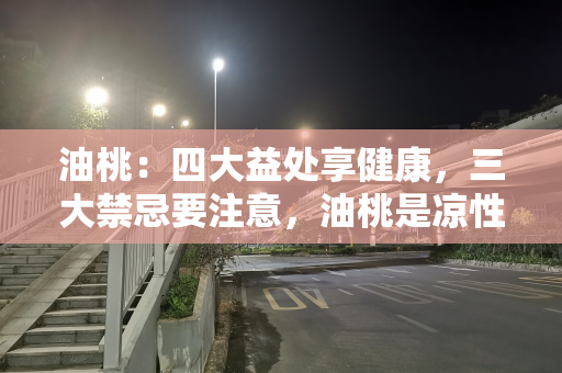 油桃：四大益处享健康，三大禁忌要注意，油桃是凉性的还是热性的