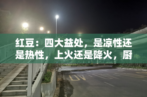 红豆：四大益处，是凉性还是热性，上火还是降火，厨具选哪种好