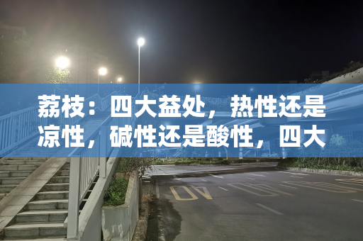 荔枝：四大益处，热性还是凉性，碱性还是酸性，四大禁忌要注意